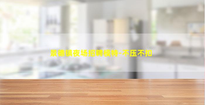 景德镇夜场招聘模特-不压不扣